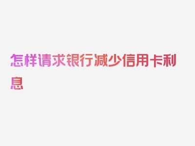 怎样请求银行减少信用卡利息