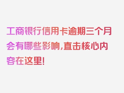 工商银行信用卡逾期三个月会有哪些影响，直击核心内容在这里！