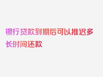 银行贷款到期后可以推迟多长时间还款