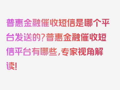 普惠金融催收短信是哪个平台发送的?普惠金融催收短信平台有哪些，专家视角解读！