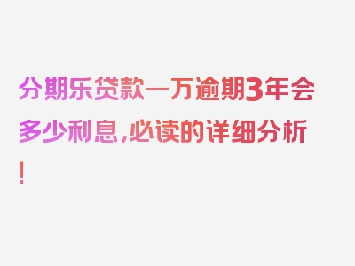 分期乐贷款一万逾期3年会多少利息，必读的详细分析！