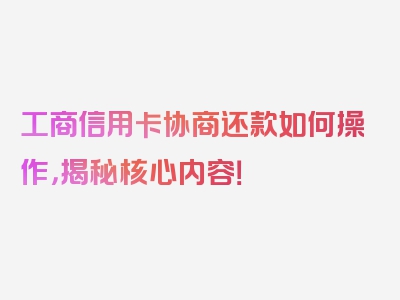 工商信用卡协商还款如何操作，揭秘核心内容！