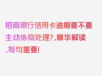 招商银行信用卡逾期要不要主动协商处理?，精华解读，每句重要！