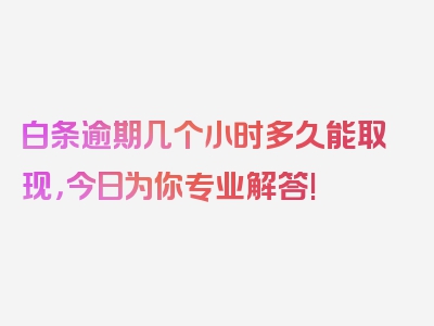 白条逾期几个小时多久能取现，今日为你专业解答!