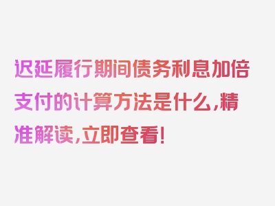 迟延履行期间债务利息加倍支付的计算方法是什么，精准解读，立即查看！