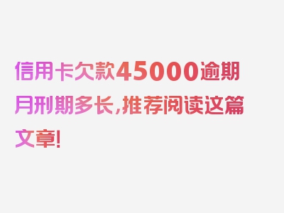 信用卡欠款45000逾期月刑期多长，推荐阅读这篇文章！