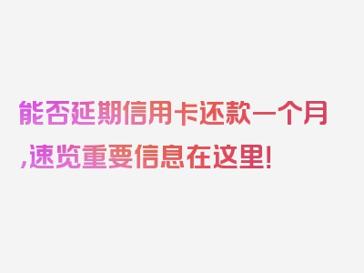 能否延期信用卡还款一个月，速览重要信息在这里！