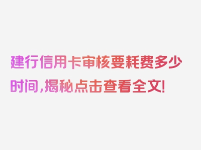 建行信用卡审核要耗费多少时间，揭秘点击查看全文！