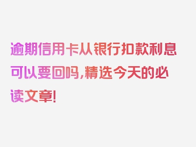 逾期信用卡从银行扣款利息可以要回吗，精选今天的必读文章！