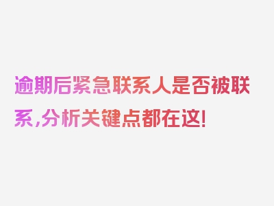 逾期后紧急联系人是否被联系，分析关键点都在这！