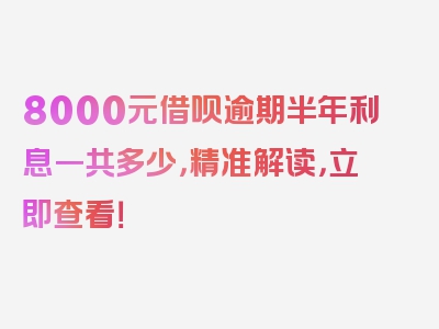 8000元借呗逾期半年利息一共多少，精准解读，立即查看！