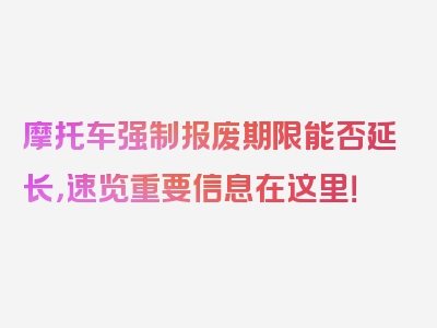 摩托车强制报废期限能否延长，速览重要信息在这里！