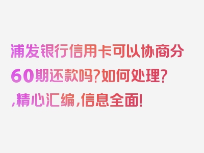 浦发银行信用卡可以协商分60期还款吗?如何处理?，精心汇编，信息全面！