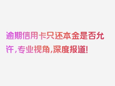 逾期信用卡只还本金是否允许，专业视角，深度报道！