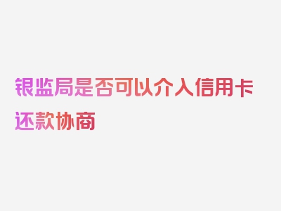 银监局是否可以介入信用卡还款协商