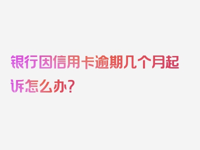 银行因信用卡逾期几个月起诉怎么办？