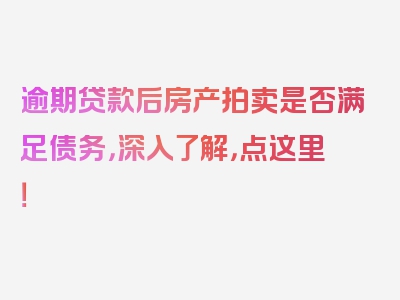 逾期贷款后房产拍卖是否满足债务，深入了解，点这里！