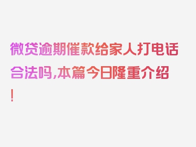 微贷逾期催款给家人打电话合法吗，本篇今日隆重介绍!