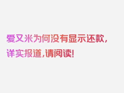 爱又米为何没有显示还款，详实报道，请阅读！