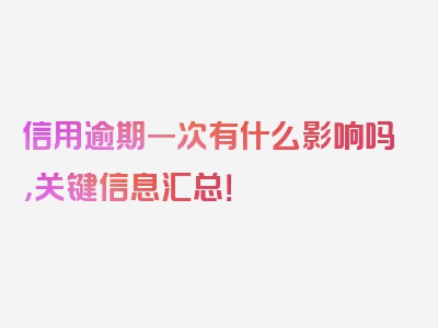 信用逾期一次有什么影响吗，关键信息汇总！