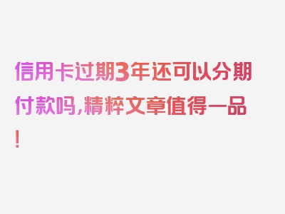 信用卡过期3年还可以分期付款吗，精粹文章值得一品！