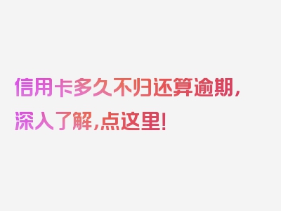 信用卡多久不归还算逾期，深入了解，点这里！