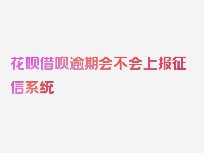 花呗借呗逾期会不会上报征信系统