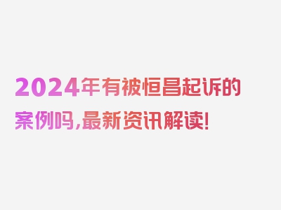 2024年有被恒昌起诉的案例吗，最新资讯解读！