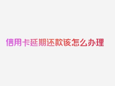 信用卡延期还款该怎么办理