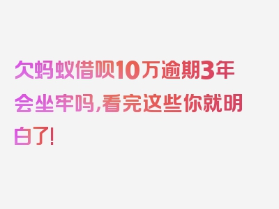 欠蚂蚁借呗10万逾期3年会坐牢吗，看完这些你就明白了!