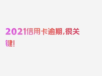 2021信用卡逾期，很关键!