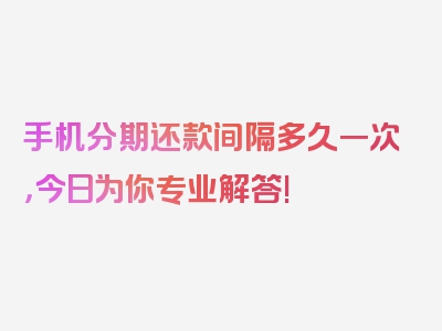 手机分期还款间隔多久一次，今日为你专业解答!