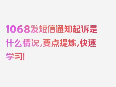 1068发短信通知起诉是什么情况，要点提炼，快速学习！