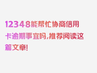 12348能帮忙协商信用卡逾期事宜吗，推荐阅读这篇文章！