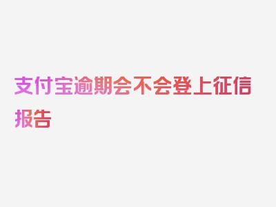 支付宝逾期会不会登上征信报告