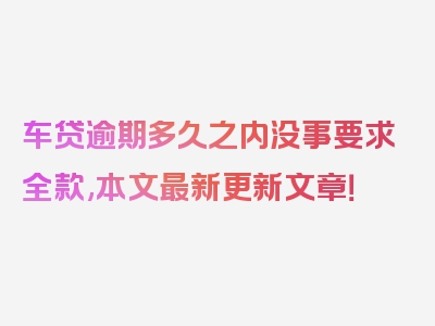 车贷逾期多久之内没事要求全款,本文最新更新文章！