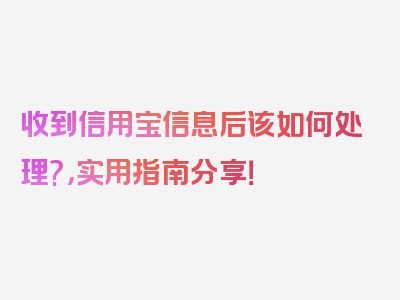 收到信用宝信息后该如何处理?，实用指南分享！