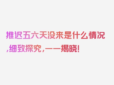 推迟五六天没来是什么情况，细致探究，一一揭晓！