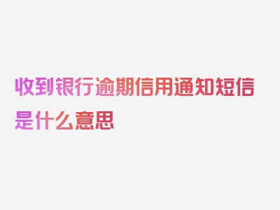 收到银行逾期信用通知短信是什么意思