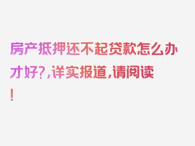 房产抵押还不起贷款怎么办才好?，详实报道，请阅读！