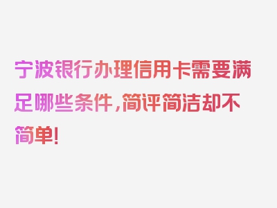 宁波银行办理信用卡需要满足哪些条件，简评简洁却不简单！