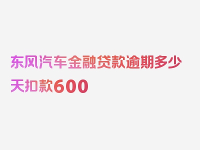 东风汽车金融贷款逾期多少天扣款600