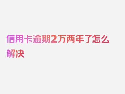 信用卡逾期2万两年了怎么解决