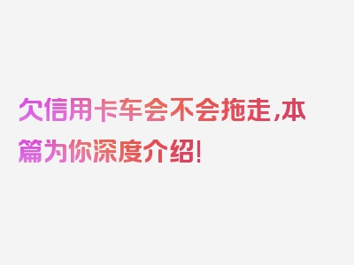 欠信用卡车会不会拖走，本篇为你深度介绍!