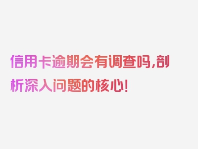 信用卡逾期会有调查吗，剖析深入问题的核心！