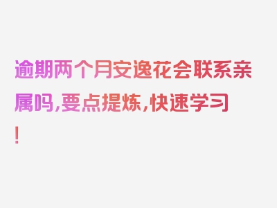 逾期两个月安逸花会联系亲属吗，要点提炼，快速学习！