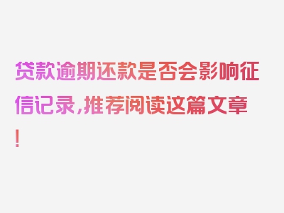 贷款逾期还款是否会影响征信记录，推荐阅读这篇文章！