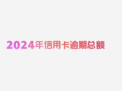 2024年信用卡逾期总额