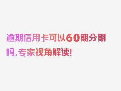 逾期信用卡可以60期分期吗，专家视角解读！