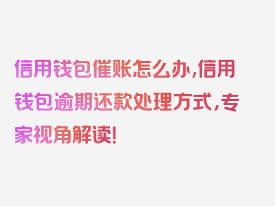 信用钱包催账怎么办,信用钱包逾期还款处理方式，专家视角解读！